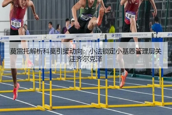 莫雷托解析科莫引援动向：小法锁定小基恩管理层关注齐尔克泽