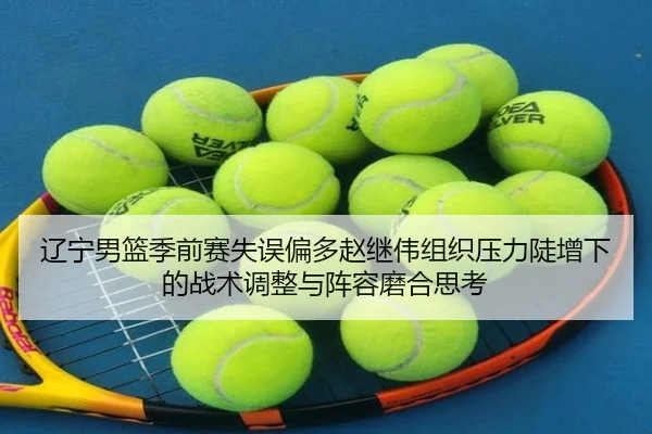 辽宁男篮季前赛失误偏多赵继伟组织压力陡增下的战术调整与阵容磨合思考
