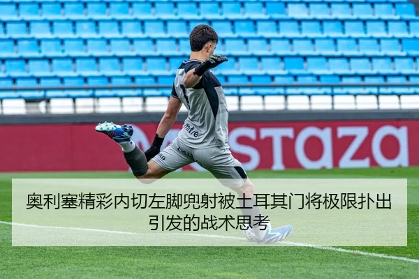 奥利塞精彩内切左脚兜射被土耳其门将极限扑出引发的战术思考
